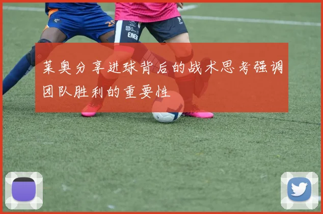 莱奥分享进球背后的战术思考强调团队胜利的重要性