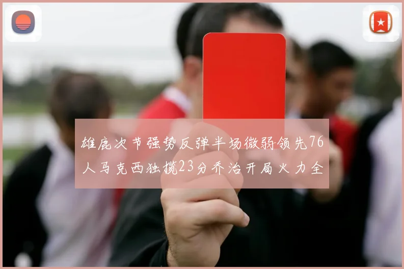 雄鹿次节强势反弹半场微弱领先76人马克西独揽23分乔治开局火力全开