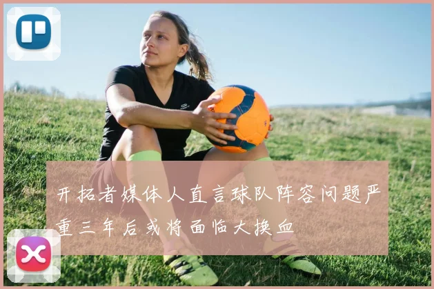 开拓者媒体人直言球队阵容问题严重三年后或将面临大换血