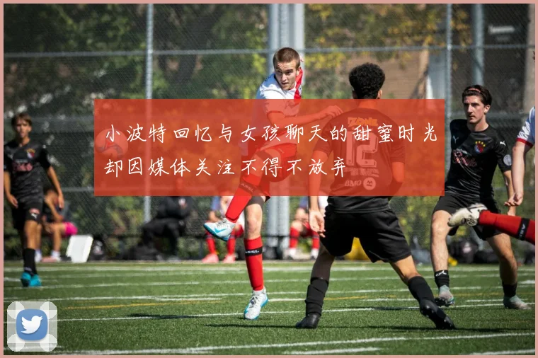 小波特回忆与女孩聊天的甜蜜时光却因媒体关注不得不放弃