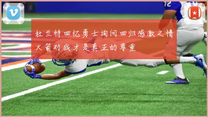 杜兰特回忆勇士询问回归感激之情火箭对我才是真正的尊重