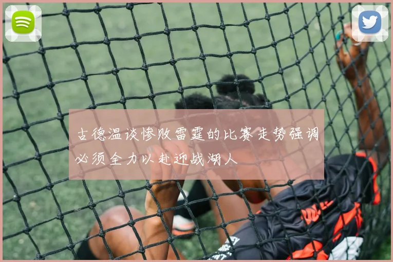 古德温谈惨败雷霆的比赛走势强调必须全力以赴迎战湖人