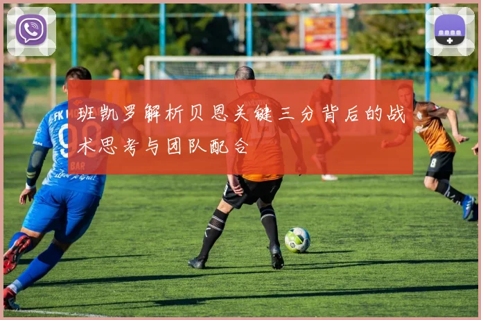 班凯罗解析贝恩关键三分背后的战术思考与团队配合