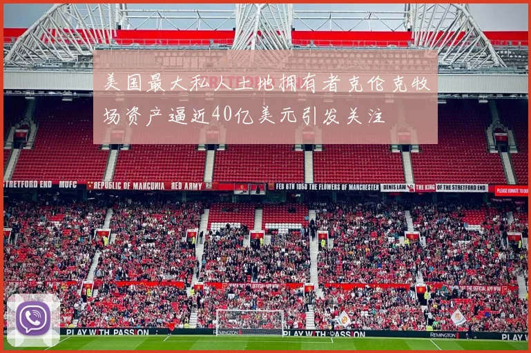 美国最大私人土地拥有者克伦克牧场资产逼近40亿美元引发关注